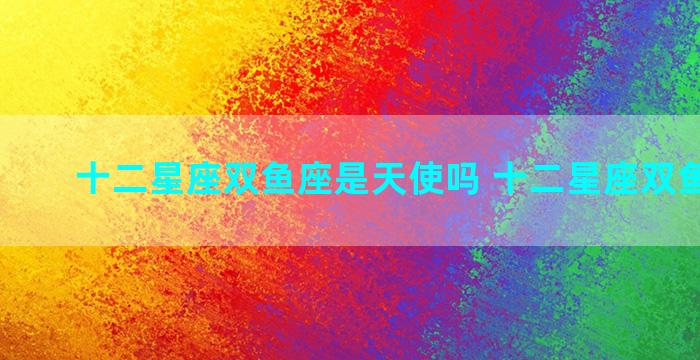 十二星座双鱼座是天使吗 十二星座双鱼座运势